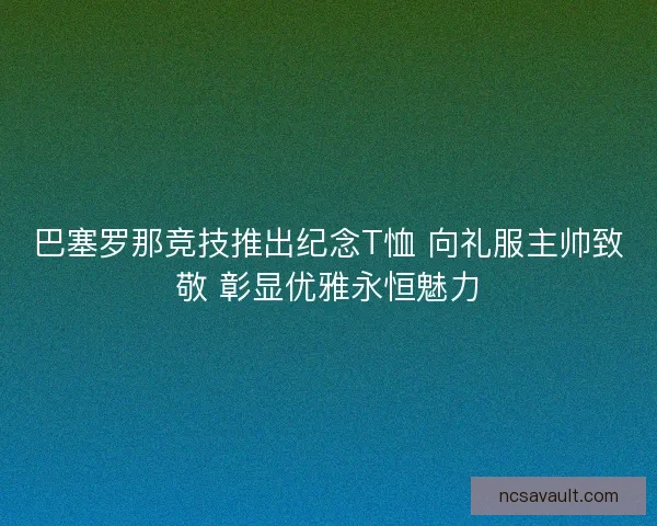 巴塞罗那竞技推出纪念T恤 向礼服主帅致敬 彰显优雅永恒魅力 巴塞罗那竞技推出纪念T恤 向礼服主帅致敬 彰显优雅永恒魅力