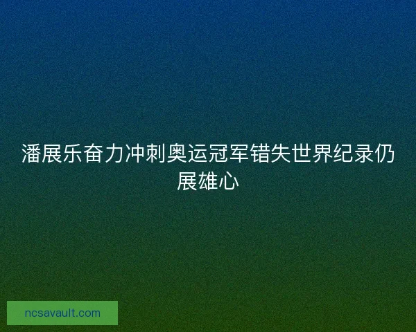 潘展乐奋力冲刺奥运冠军错失世界纪录仍展雄心 潘展乐奋力冲刺奥运冠军错失世界纪录仍展雄心