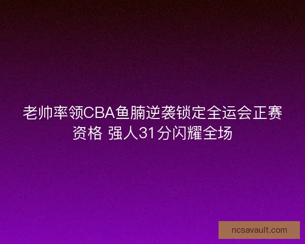 老帅率领CBA鱼腩逆袭锁定全运会正赛资格 强人31分闪耀全场