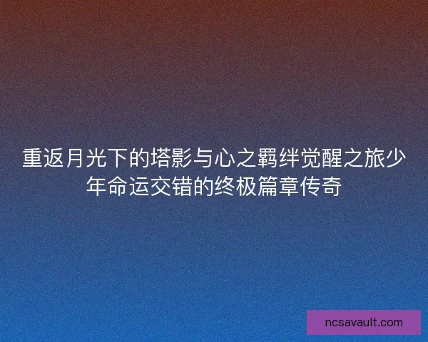 重返月光下的塔影与心之羁绊觉醒之旅少年命运交错的终极篇章传奇