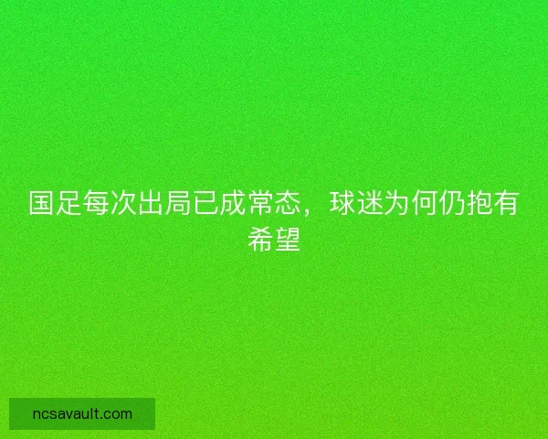 国足每次出局已成常态,球迷为何仍抱有希望 国足每次出局已成常态,球迷为何仍抱有希望