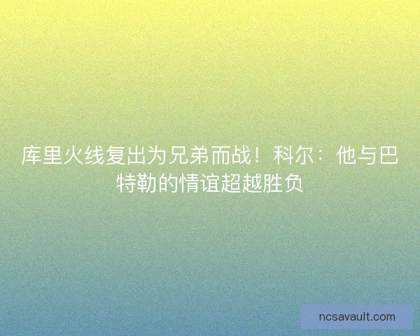 库里火线复出为兄弟而战!科尔:他与巴特勒的情谊超越胜负 库里火线复出为兄弟而战!科尔:他与巴特勒的情谊超越胜负