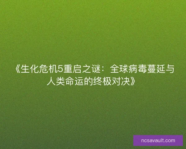 《生化危机5重启之谜:全球病毒蔓延与人类命运的终极对决》 《生化危机5重启之谜:全球病毒蔓延与人类命运的终极对决》
