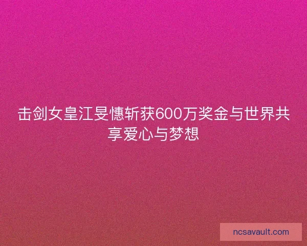 击剑女皇江旻憓斩获600万奖金与世界共享爱心与梦想