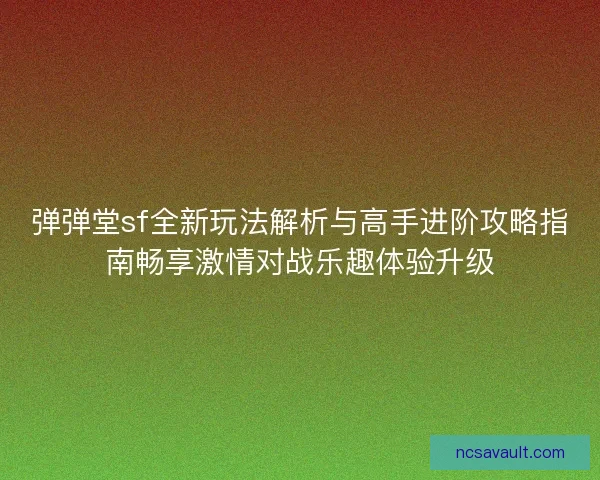 弹弹堂sf全新玩法解析与高手进阶攻略指南畅享激情对战乐趣体验升级