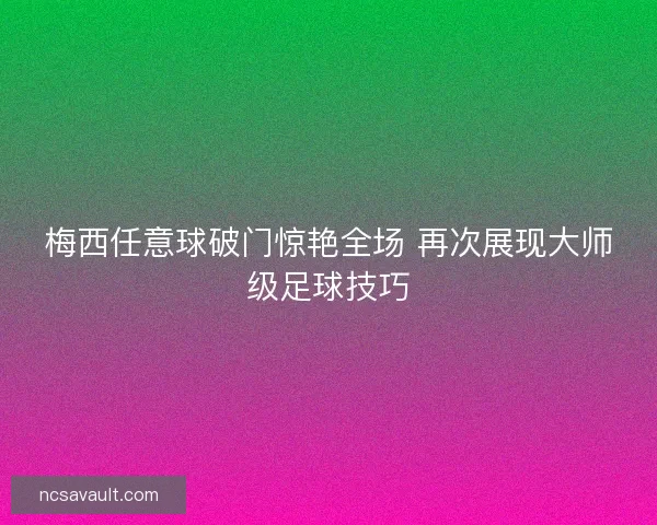 梅西任意球破门惊艳全场 再次展现大师级足球技巧