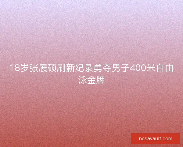 18岁张展硕刷新纪录勇夺男子400米自由泳金牌 18岁张展硕刷新纪录勇夺男子400米自由泳金牌