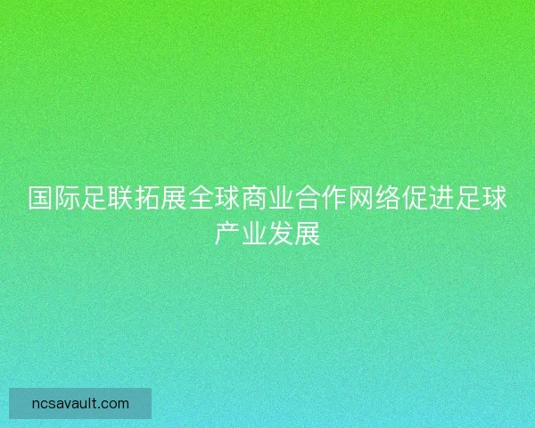 国际足联拓展全球商业合作网络促进足球产业发展 国际足联拓展全球商业合作网络促进足球产业发展