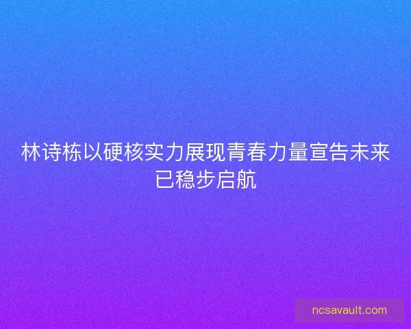 林诗栋以硬核实力展现青春力量宣告未来已稳步启航 林诗栋以硬核实力展现青春力量宣告未来已稳步启航