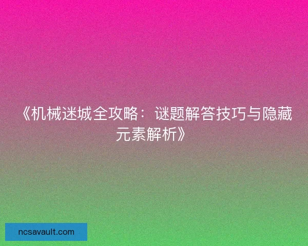 《机械迷城全攻略:谜题解答技巧与隐藏元素解析》 《机械迷城全攻略:谜题解答技巧与隐藏元素解析》