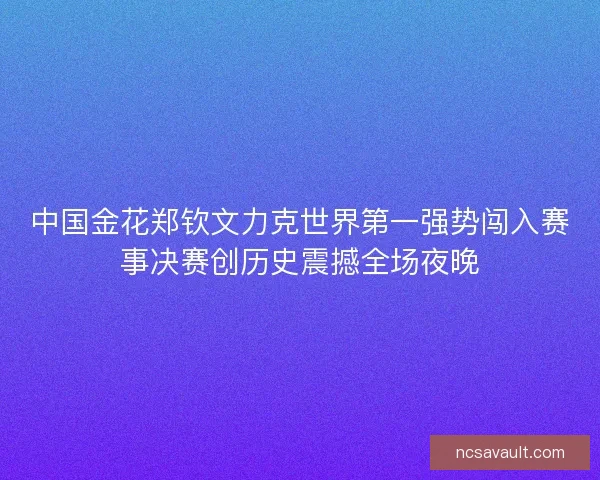 中国金花郑钦文力克世界第一强势闯入赛事决赛创历史震撼全场夜晚 中国金花郑钦文力克世界第一强势闯入赛事决赛创历史震撼全场夜晚