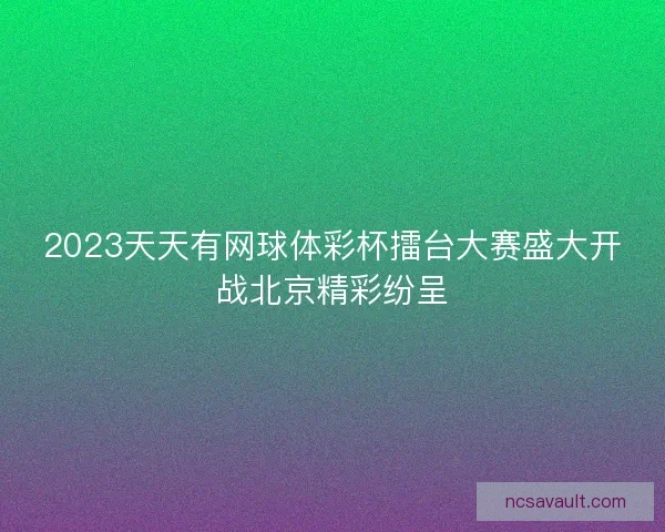 2023天天有网球体彩杯擂台大赛盛大开战北京精彩纷呈 2023天天有网球体彩杯擂台大赛盛大开战北京精彩纷呈