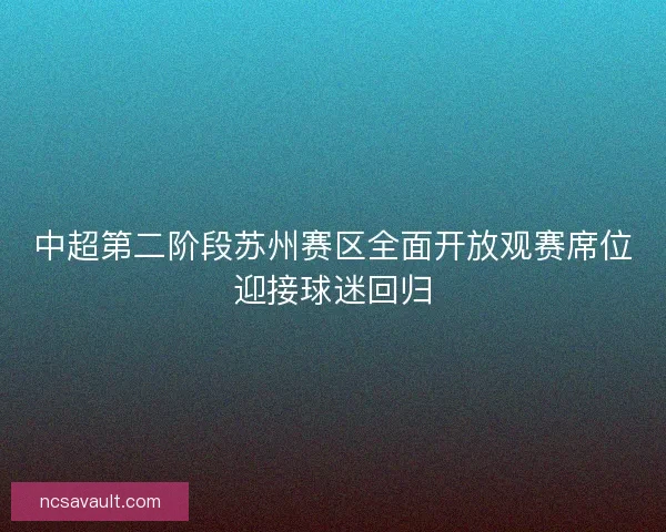 中超第二阶段苏州赛区全面开放观赛席位迎接球迷回归 中超第二阶段苏州赛区全面开放观赛席位迎接球迷回归