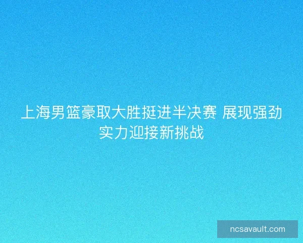 上海男篮豪取大胜挺进半决赛 展现强劲实力迎接新挑战