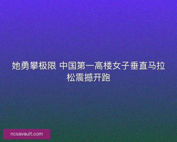 她勇攀极限 中国第一高楼女子垂直马拉松震撼开跑