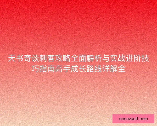 天书奇谈刺客攻略全面解析与实战进阶技巧指南高手成长路线详解全 天书奇谈刺客攻略全面解析与实战进阶技巧指南高手成长路线详解全