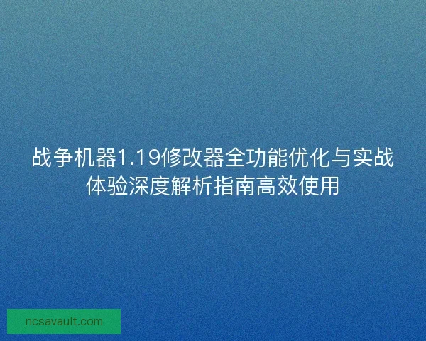 战争机器1.19修改器全功能优化与实战体验深度解析指南高效使用