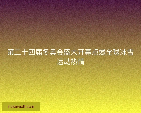 第二十四届冬奥会盛大开幕点燃全球冰雪运动热情 第二十四届冬奥会盛大开幕点燃全球冰雪运动热情